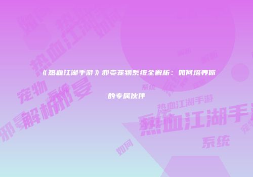 《热血江湖手游》邪晏宠物系统全解析：如何培养你的专属伙伴