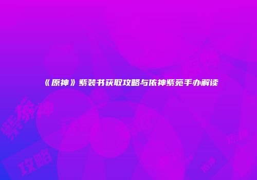 《原神》紫装书获取攻略与依神紫苑手办解读
