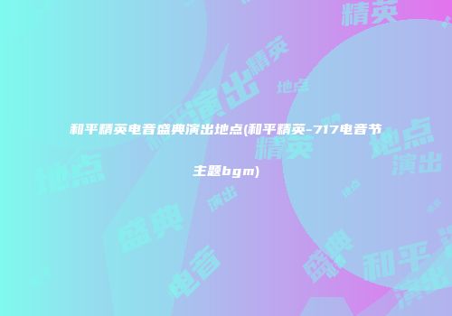 和平精英电音盛典演出地点(和平精英-717电音节主题bgm)