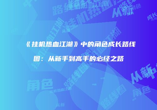 《挂机热血江湖》中的角色成长路线图:从新手到高手的必经之路