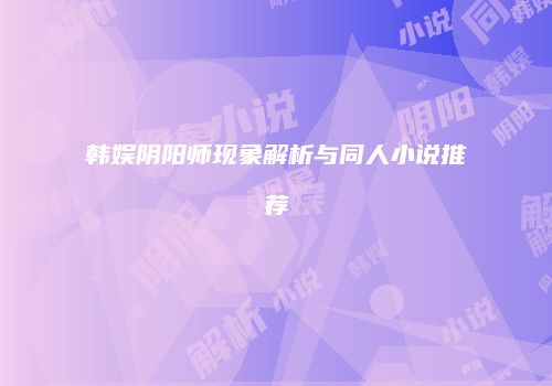 韩娱阴阳师现象解析与同人小说推荐