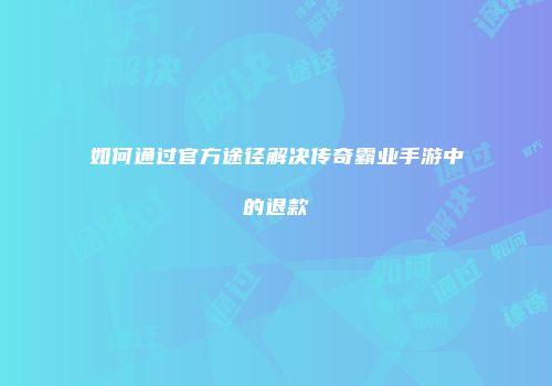 如何通过官方途径解决传奇霸业手游中的退款