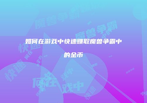如何在游戏中快速赚取魔兽争霸中的金币