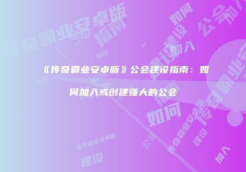 《传奇霸业安卓版》公会建设指南：如何加入或创建强大的公会
