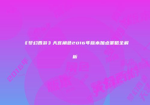 《梦幻西游》天宫角色2016年版本加点策略全解析