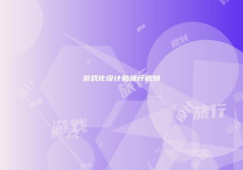 游戏化设计助旅行规划