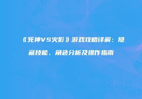 《死神VS火影》游戏攻略详解：隐藏技能、角色分析及操作指南