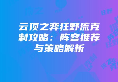 云顶之弈狂野流克制攻略：阵容推荐与策略解析