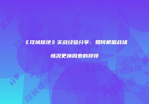 《攻城掠地》实战经验分享：如何根据战场情况更换周泰的将领