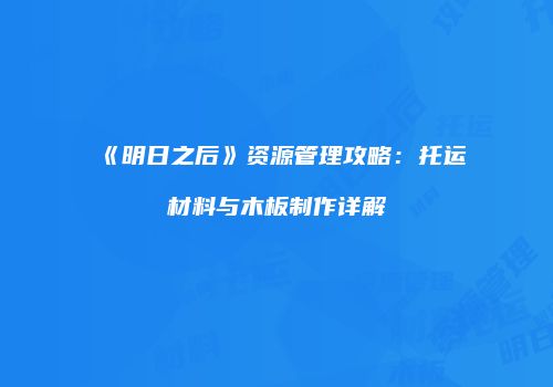 《明日之后》资源管理攻略：托运材料与木板制作详解