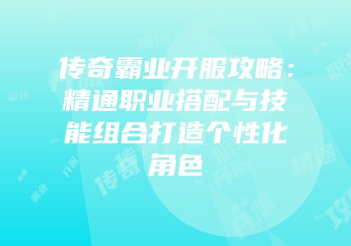 传奇霸业开服攻略：精通职业搭配与技能组合打造个性化角色