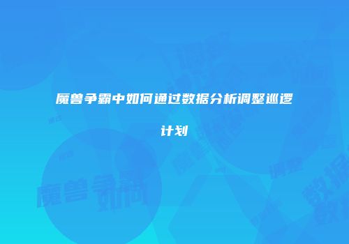 魔兽争霸中如何通过数据分析调整巡逻计划