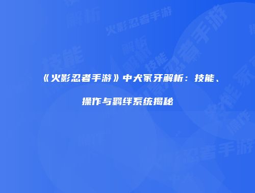 《火影忍者手游》中犬冢牙解析：技能、操作与羁绊系统揭秘
