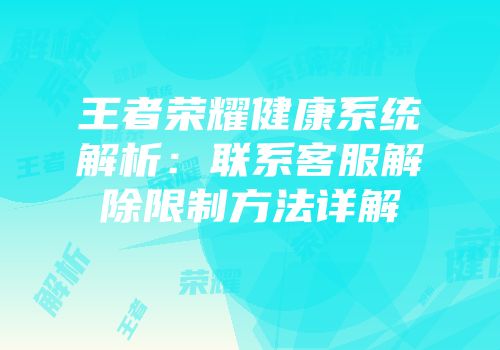 王者荣耀健康系统解析：联系客服解除限制方法详解