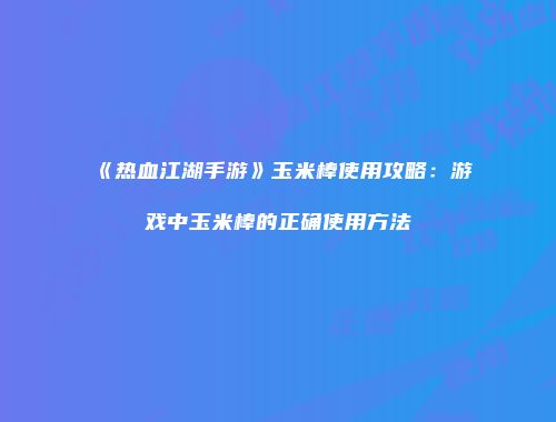 《热血江湖手游》玉米棒使用攻略：游戏中玉米棒的正确使用方法
