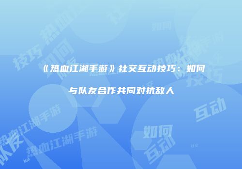 《热血江湖手游》社交互动技巧：如何与队友合作共同对抗敌人