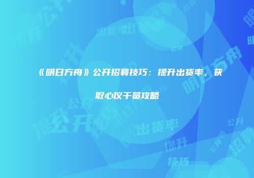 《明日方舟》公开招募技巧：提升出货率，获取心仪干员攻略
