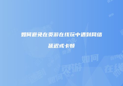 如何避免在页游在线玩中遇到网络延迟或卡顿