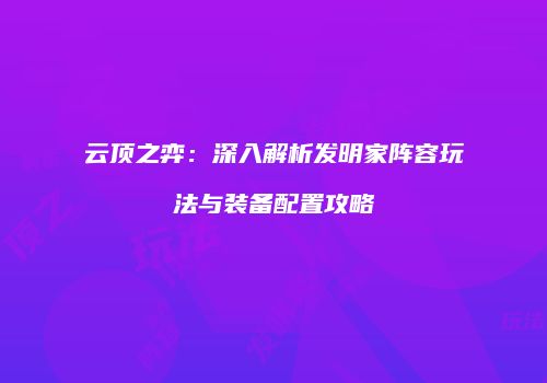 云顶之弈：深入解析发明家阵容玩法与装备配置攻略