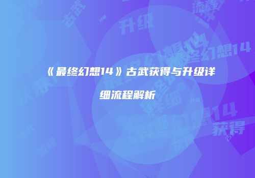 《最终幻想14》古武获得与升级详细流程解析