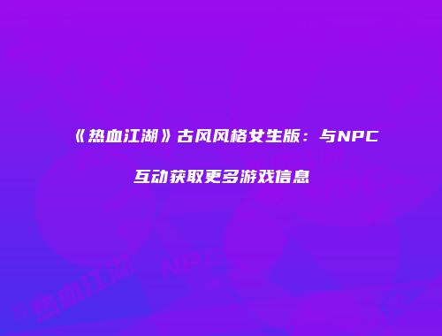 《热血江湖》古风风格女生版：与NPC互动获取更多游戏信息