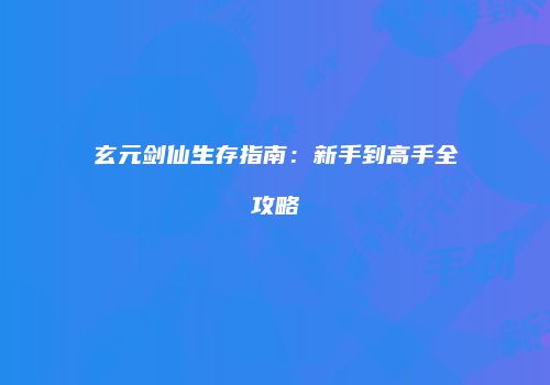 玄元剑仙生存指南：新手到高手全攻略