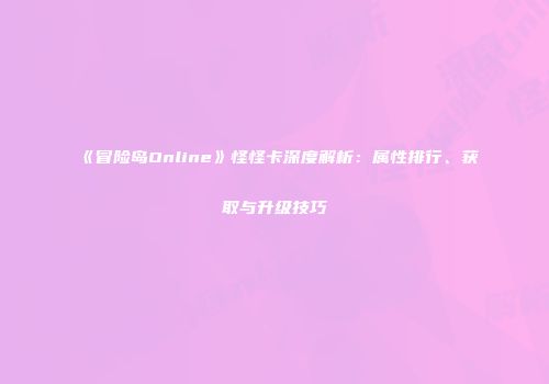 《冒险岛Online》怪怪卡深度解析：属性排行、获取与升级技巧