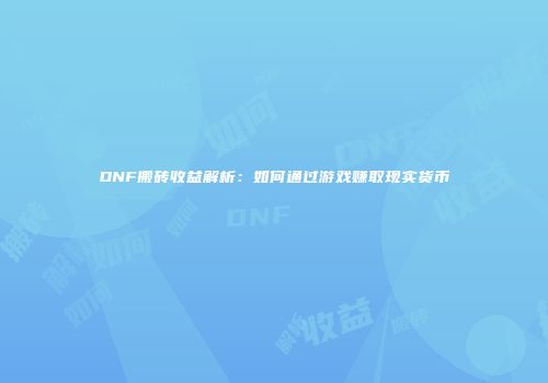 DNF搬砖收益解析：如何通过游戏赚取现实货币