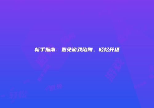 新手指南：避免游戏陷阱，轻松升级