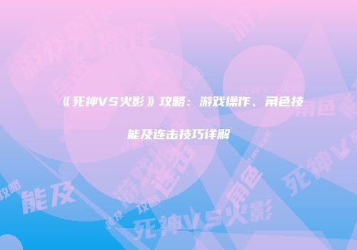 《死神VS火影》攻略：游戏操作、角色技能及连击技巧详解