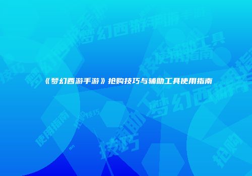 《梦幻西游手游》抢购技巧与辅助工具使用指南