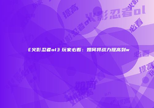 《火影忍者ol》玩家必看：如何将战力提高到w