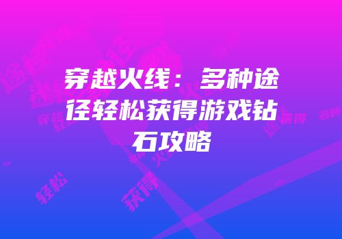 穿越火线：多种途径轻松获得游戏钻石攻略