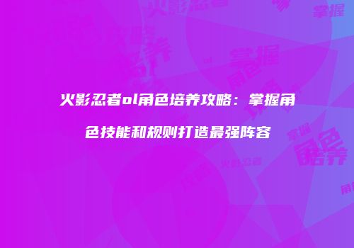 火影忍者ol角色培养攻略：掌握角色技能和规则打造最强阵容