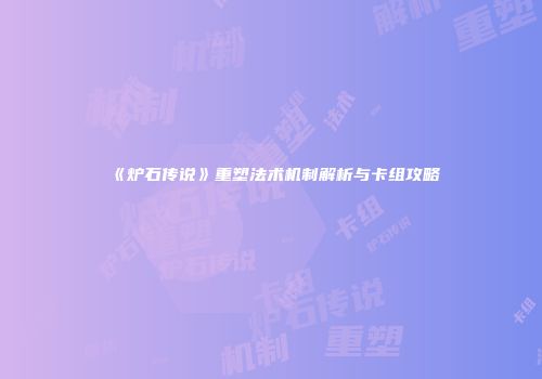 《炉石传说》重塑法术机制解析与卡组攻略