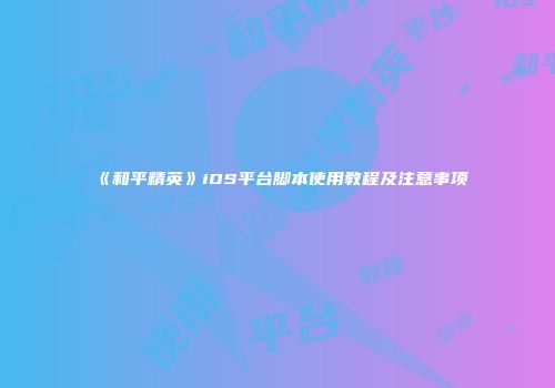 《和平精英》iOS平台脚本使用教程及注意事项