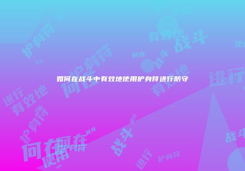 如何在战斗中有效地使用护身符进行防守