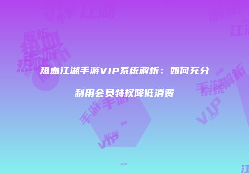 热血江湖手游VIP系统解析：如何充分利用会员特权降低消费