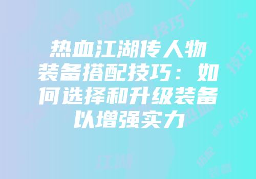 热血江湖传人物装备搭配技巧：如何选择和升级装备以增强实力