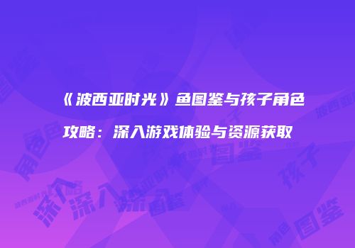 《波西亚时光》鱼图鉴与孩子角色攻略：深入游戏体验与资源获取