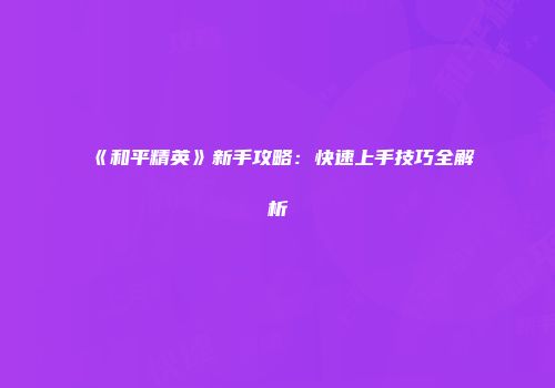 《和平精英》新手攻略：快速上手技巧全解析