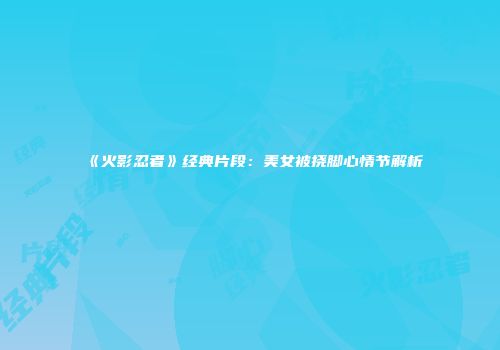 《火影忍者》经典片段：美女被挠脚心情节解析