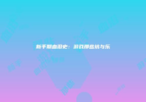 新手期血泪史：游戏那些坑与乐