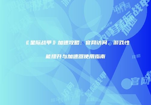 《星际战甲》加速攻略：官网访问、游戏性能提升与加速器使用指南