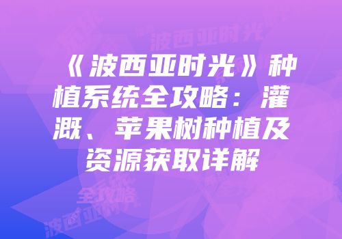 《波西亚时光》种植系统全攻略：灌溉、苹果树种植及资源获取详解