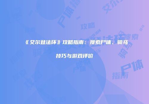《艾尔登法环》攻略指南：搜索尸体、骑马技巧与游戏评价