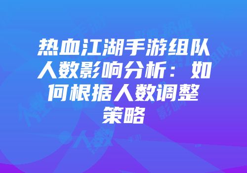 热血江湖手游组队人数影响分析：如何根据人数调整策略