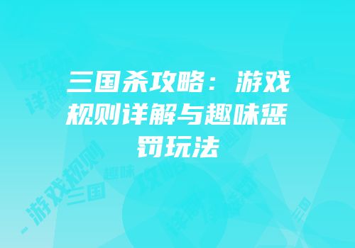 三国杀攻略：游戏规则详解与趣味惩罚玩法