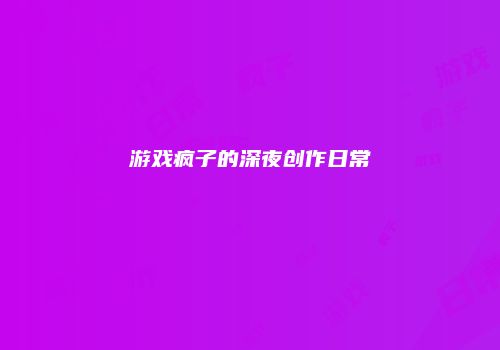 游戏疯子的深夜创作日常