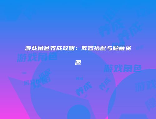 游戏角色养成攻略：阵容搭配与隐藏资源